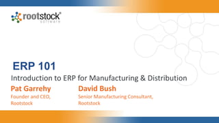 ERP 101
Introduction to ERP for Manufacturing & Distribution
Pat Garrehy
Founder and CEO,
Rootstock
David Bush
Senior Manufacturing Consultant,
Rootstock
 