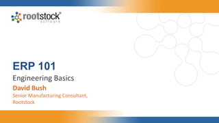 ERP 101
Engineering Basics
David Bush
Senior Manufacturing Consultant,
Rootstock
 