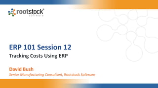ERP 101 Session 12
Tracking Costs Using ERP
David Bush
Senior Manufacturing Consultant, Rootstock Software
 