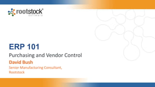 ERP 101
Purchasing and Vendor Control
David Bush
Senior Manufacturing Consultant,
Rootstock
 