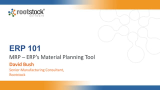 ERP 101
MRP – ERP’s Material Planning Tool
David Bush
Senior Manufacturing Consultant,
Rootstock
 