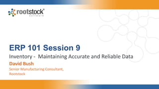 ERP 101 Session 9
Inventory - Maintaining Accurate and Reliable Data
David Bush
Senior Manufacturing Consultant,
Rootstock
 