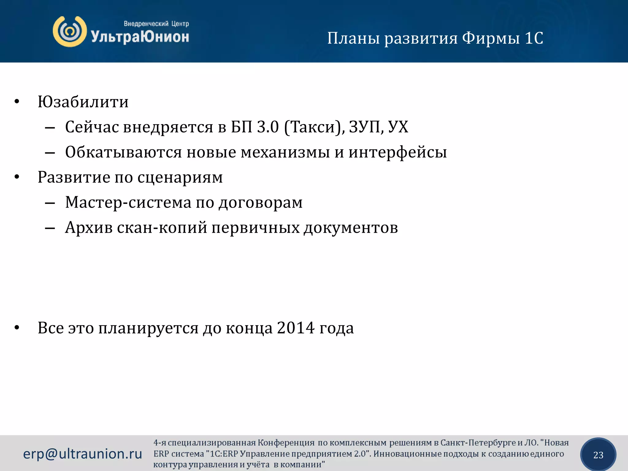 23erp@ultraunion.ru
Планы развития Фирмы 1С
• Юзабилити
– Сейчас внедряется в БП 3.0 (Такси), ЗУП, УХ
– Обкатываются новые механизмы и интерфейсы
• Развитие по сценариям
– Мастер-система по договорам
– Архив скан-копий первичных документов
• Все это планируется до конца 2014 года
 