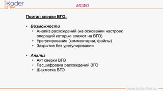 МСФО
Портал сверки ВГО:
• Возможности
• Анализ расхождений (на основании настроек
операций которые влияют на ВГО)
• Урегулирование (комментарии, файлы)
• Закрытие без урегулирования
• Анализ
• Акт сверки ВГО
• Расшифровка расхождений ВГО
• Шахматка ВГО
 