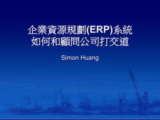 企業資源規劃(ERP)系統
如何和顧問公司打交道
Simon Huang
 