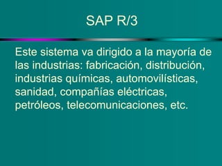 SAP R/3
Este sistema va dirigido a la mayoría de
las industrias: fabricación, distribución,
industrias químicas, automovil...