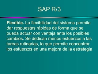 SAP R/3
Flexible. La flexibilidad del sistema permite
dar respuestas rápidas de forma que se
pueda actuar con ventaja ante...