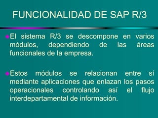 FUNCIONALIDAD DE SAP R/3
El sistema R/3 se descompone en varios
módulos, dependiendo de las áreas
funcionales de la empre...