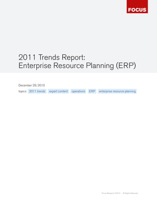 2011 Trends Report:
Enterprise Resource Planning (ERP)

December 29, 2010
topics: 2011 trends   expert content   operations   ERP   enterprise resource planning




                                                            Focus Research ©2010   All Rights Reserved
 