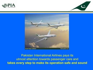 Pakistan International Airlines pays its
utmost attention towards passenger care and
takes every step to make its operation safe and sound
 