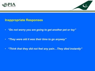 Inappropriate Responses
• “Do not worry you are going to get another pet or toy”
• “They were old it was their time to go anyway”
• “Think that they did not feel any pain…They died instantly”
 