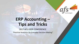 ERP Accounting –
Tips and Tricks
2017 AFS USER CONFERENCE
“Practical Analytics for Everyday Decision Making”
 