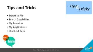 ©2017 AFSTechnologies, Inc.,Confidential Information
Tips and Tricks
• Export to File
• Search Capabilities
• My Favorites
• My Applications
• Short-cut Keys
 