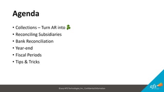 ©2017 AFSTechnologies, Inc.,Confidential Information
Agenda
• Collections – Turn AR into
• Reconciling Subsidiaries
• Bank Reconciliation
• Year-end
• Fiscal Periods
• Tips & Tricks
 