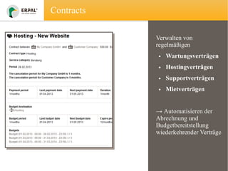 Contracts
Verwalten von
regelmäßigen
• Wartungsverträgen
• Hostingverträgen
• Supportverträgen
• Mietverträgen
→ Automatisieren der
Abrechnung und
Budgetbereitstellung
wiederkehrender Verträge

 