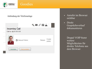 Goodies
Anbindung der Telefonanlage

• Anrufer im Browser
sichtbar
• Direkt
Gesprächsverlauf
dokumentieren

Drupal VOIP bietet
weitere
Möglichkeiten für
direkte Telefonie aus
dem Browser

 