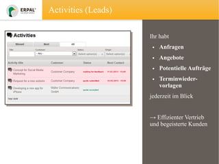 Activities (Leads)
Ihr habt
• Anfragen
• Angebote
• Potentielle Aufträge
• Terminwiedervorlagen
jederzeit im Blick
→ Effizienter Vertrieb
und begeisterte Kunden

 