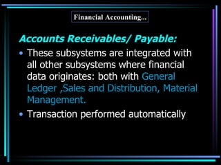 Accounts Receivables/ Payable: These subsystems are integrated with all other subsystems where financial data originates: both with  General Ledger ,Sales and Distribution, Material Management. Transaction performed automatically Financial Accounting... 