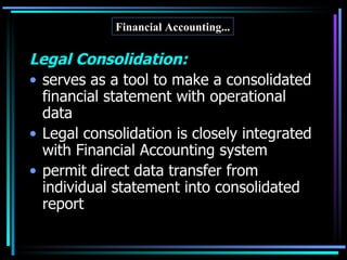 Legal Consolidation: serves as a tool to make a consolidated financial statement with operational data Legal consolidation is closely integrated with Financial Accounting system permit direct data transfer from individual statement into consolidated report Financial Accounting... 