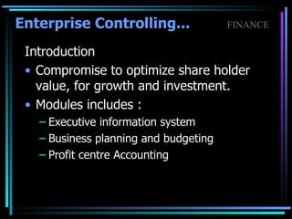 Introduction Compromise to optimize share holder value, for growth and investment. Modules includes : Executive information system Business planning and budgeting Profit centre Accounting Enterprise Controlling...   FINANCE 