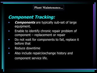 Component Tracking: Components  are typically sub-set of large equipment. Enable to identify chronic repair problem of component – replacement or repair Do not wait for components to fail, replace it before that Reduce downtime Also include repair/exchange history and component service life.   Plant Maintenance... 
