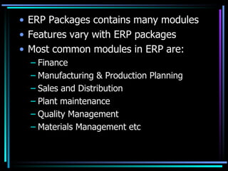 ERP Packages contains many modules Features vary with ERP packages Most common modules in ERP are: Finance Manufacturing & Production Planning Sales and Distribution Plant maintenance Quality Management Materials Management etc 