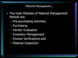 The main Modules of Material Management Module are: Pre-purchasing Activities Purchasing Vendor Evaluation Inventory Management Invoice Verifications and Material Inspection Material Management... 