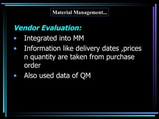 Vendor Evaluation: Integrated into MM Information like delivery dates ,prices n quantity are taken from purchase order Also used data of QM Material Management... 