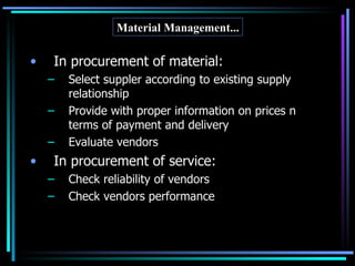 In procurement of material: Select suppler according to existing supply relationship Provide with proper information on prices n terms of payment and delivery Evaluate vendors In procurement of service: Check reliability of vendors Check vendors performance Material Management... 
