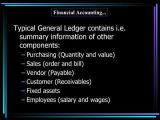 Typical General Ledger contains i.e. summary information of other components: Purchasing (Quantity and value) Sales (order and bill) Vendor (Payable)  Customer (Receivables) Fixed assets  Employees (salary and wages) Financial Accounting... 