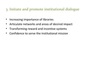 3. Initiate and promote institutional dialogue
• Increasing importance of libraries
• Articulate networks and areas of desired impact
• Transforming reward and incentive systems
• Confidence to serve the institutional mission
 
