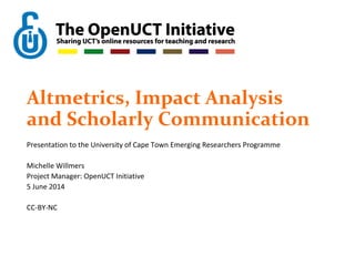 Altmetrics, Impact Analysis
and Scholarly Communication
Presentation to the University of Cape Town Emerging Researchers Programme
Michelle Willmers
Project Manager: OpenUCT Initiative
5 June 2014
CC-BY-NC
 