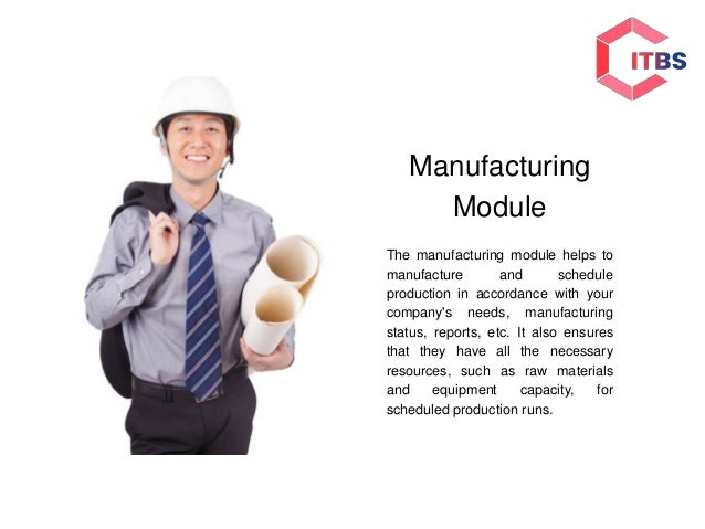 Manufacturing
Module
The manufacturing module helps to
manufacture and schedule
production in accordance with your
company's needs, manufacturing
status, reports, etc. It also ensures
that they have all the necessary
resources, such as raw materials
and equipment capacity, for
scheduled production runs.
 