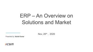 Presented by: Ashok Kumar
ERP – An Overview on
Solutions and Market
Nov, 20th , 2020
 