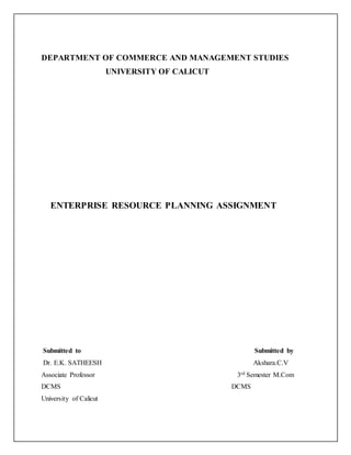 DEPARTMENT OF COMMERCE AND MANAGEMENT STUDIES
UNIVERSITY OF CALICUT
ENTERPRISE RESOURCE PLANNING ASSIGNMENT
Submitted to Submitted by
Dr. E.K. SATHEESH Akshara.C.V
Associate Professor 3rd Semester M.Com
DCMS DCMS
University of Calicut
 