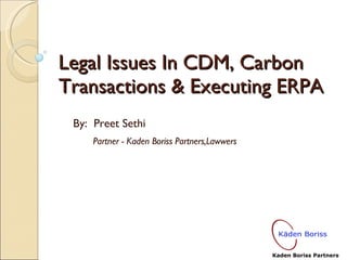 Legal Issues In CDM, Carbon Transactions & Executing ERPA By:  Preet Sethi  Partner - Kaden Boriss Partners,Lawwers 