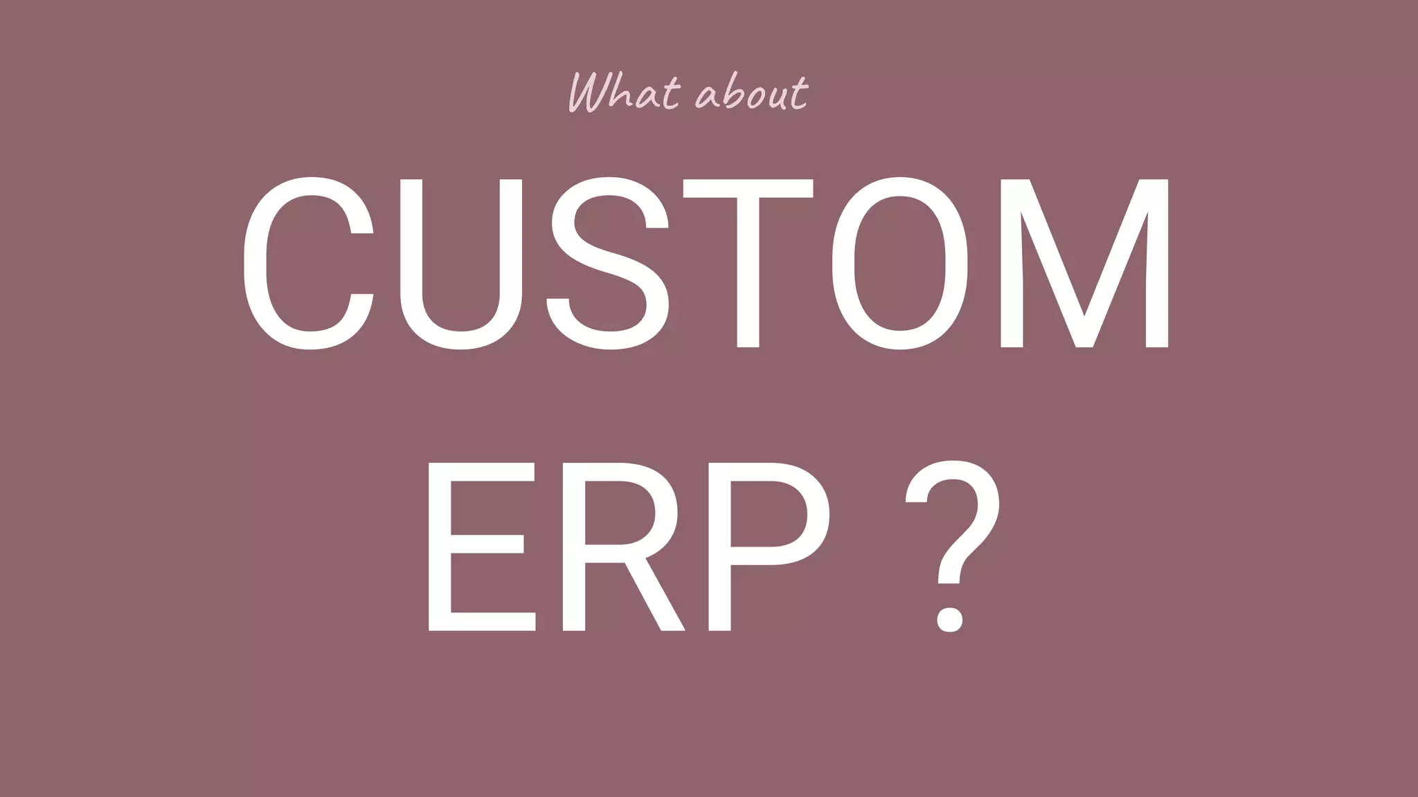 CUSTOM
ERP ?
What about
 