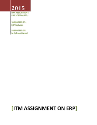 2015
ITM ASSIGNMENT:
ERP SOFTWARES:
SUBMITTED TO :
ERP lectures
SUBMITTED BY:
M.Salman Hanzal
[ITM ASSIGNMENT ON ERP]
 