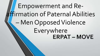 Empowerment and Re-
affirmation of Paternal Abilities
– Men OpposedViolence
Everywhere
ERPAT – MOVE
 