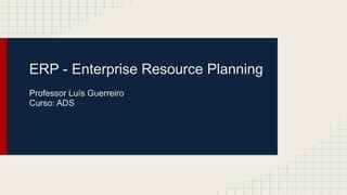 ERP - Enterprise Resource Planning
Professor Luís Guerreiro
Curso: ADS
 