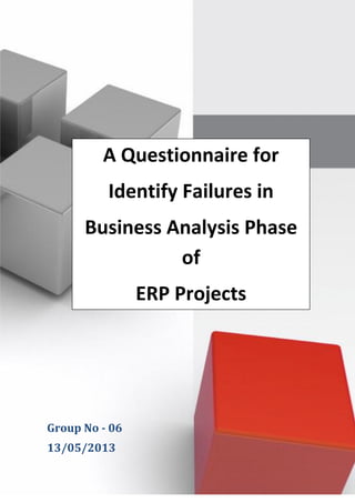 Business Analysis Process Failures 
Page | 1 
Group No - 06 
13/05/2013 
A Questionnaire for 
Identify Failures in 
Business Analysis Phase 
of 
ERP Projects 
 