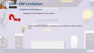 ERP – ERP Limitation
Adaptation to the hardware
Adaptation to the hardware in the company.
If your hardware connects to a computer, we can connect or write an API to
do it.
 