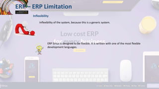 ERP – ERP Limitation
Inflexibility
Inflexibility of the system, because this is a generic system.
ERP Sirius is designed to be flexible. It is written with one of the most flexible
development languages.
 