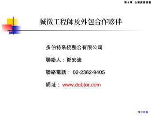 誠徵工程師及外包合作夥伴
第 4 章 企業資源規劃
電子商務
多伯特系統整合有限公司
聯絡人：鄭安迪
聯絡電話： 02-2362-9405
網址： www.dobtor.com
 