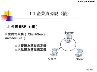 1.1 企業資源規（續）
1.1 何謂 ERP （續）
□ 主從式架構（ Client/Serve
Architecture ）
　　　☆以硬體為基礎來定義
　　　☆以軟體為基礎來定義
第 4 章 企業資源規劃
電子商務
 