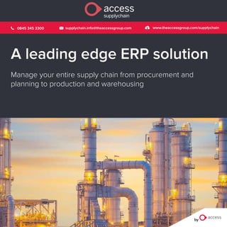 by
A leading edge ERP solution
Manage your entire supply chain from procurement and
planning to production and warehousing
0845 345 3300 supplychain.info@theaccessgroup.com www.theaccessgroup.com/supplychain
supplychain
access
 