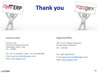 Thank you



Corporate Office:                             Registered Office:

Plot No. 124,                                 297- A 4-6, Menara Bangsar ,
Functional Industrial Estate,                 Kualalumpur, Malaysia
Patparganj, Delhi, India                      Pin - 529100
Pin - 110092

Tel: +91 11 2487892 | Mob.: +91- 9971800665   Tel: +601-968-69167
E-mail: gaurav.kumar@apagen.com               E-mail: gaurav.kumar@apagen.com
Web: www.apagen.com
                                              Web: www.apagen.com



                                                                                22
 