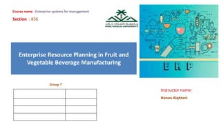 Enterprise Resource Planning in Fruit and
Vegetable Beverage Manufacturing
Instructor name:
Hanan Alqhtani
Group ?
Course name : Enterprise systems for management
Section : 856
 