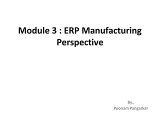 Module 3 : ERP Manufacturing
Perspective
By..
Poonam Pangarkar
 