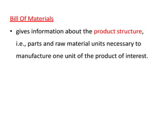 Bill Of Materials
• gives information about the product structure,
i.e., parts and raw material units necessary to
manufacture one unit of the product of interest.
 